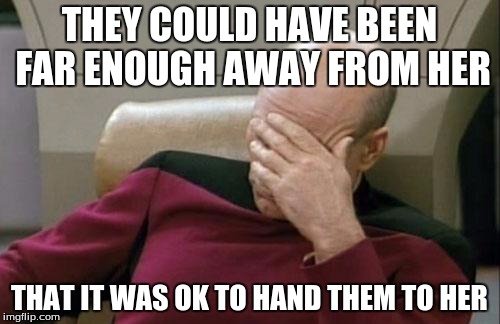 Captain Picard Facepalm Meme | THEY COULD HAVE BEEN FAR ENOUGH AWAY FROM HER THAT IT WAS OK TO HAND THEM TO HER | image tagged in memes,captain picard facepalm | made w/ Imgflip meme maker