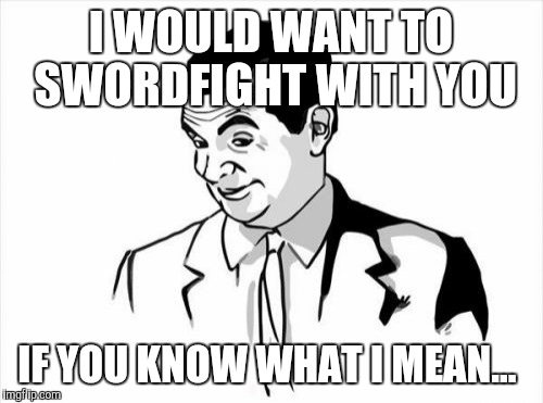 Fencing Practice | I WOULD WANT TO SWORDFIGHT WITH YOU IF YOU KNOW WHAT I MEAN... | image tagged in memes,if you know what i mean bean,sword,swords,sexual | made w/ Imgflip meme maker