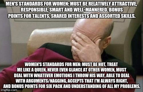 Captain Picard Facepalm | MEN'S STANDARDS FOR WOMEN: MUST BE RELATIVELY ATTRACTIVE, RESPONSIBLE, SMART AND WELL-MANNERED. BONUS POINTS FOR TALENTS, SHARED INTERESTS A | image tagged in memes,captain picard facepalm | made w/ Imgflip meme maker