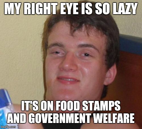10 Guy Meme | MY RIGHT EYE IS SO LAZY IT'S ON FOOD STAMPS AND GOVERNMENT WELFARE | image tagged in memes,10 guy | made w/ Imgflip meme maker