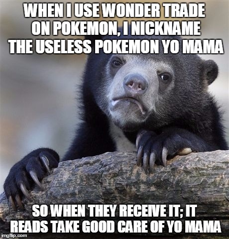 Confession Bear | WHEN I USE WONDER TRADE ON POKEMON, I NICKNAME THE USELESS POKEMON YO MAMA SO WHEN THEY RECEIVE IT; IT READS TAKE GOOD CARE OF YO MAMA | image tagged in memes,confession bear | made w/ Imgflip meme maker