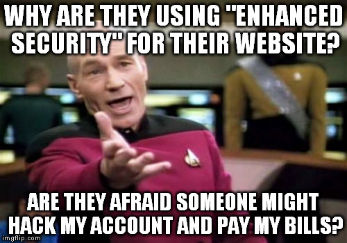 Picard Wtf | WHY ARE THEY USING "ENHANCED SECURITY" FOR THEIR WEBSITE? ARE THEY AFRAID SOMEONE MIGHT HACK MY ACCOUNT AND PAY MY BILLS? | image tagged in memes,picard wtf | made w/ Imgflip meme maker