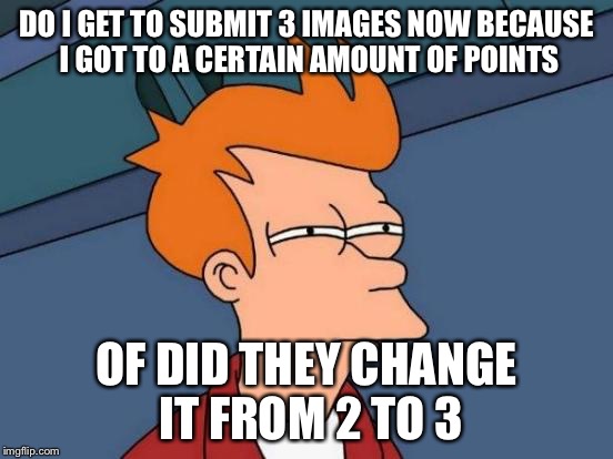 Really idk lol | DO I GET TO SUBMIT 3 IMAGES NOW BECAUSE I GOT TO A CERTAIN AMOUNT OF POINTS OF DID THEY CHANGE IT FROM 2 TO 3 | image tagged in memes,futurama fry,funny,submit,lol | made w/ Imgflip meme maker