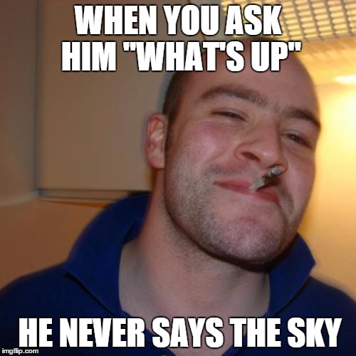 Greg is a Pretty Cool Guy | WHEN YOU ASK HIM "WHAT'S UP" HE NEVER SAYS THE SKY | image tagged in memes,good guy greg | made w/ Imgflip meme maker
