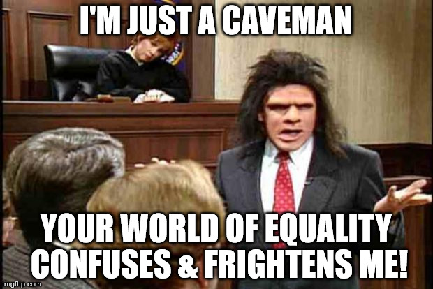 Unfrozen Caveman Lawyer | I'M JUST A CAVEMAN YOUR WORLD OF EQUALITY CONFUSES & FRIGHTENS ME! | image tagged in unfrozen caveman lawyer | made w/ Imgflip meme maker