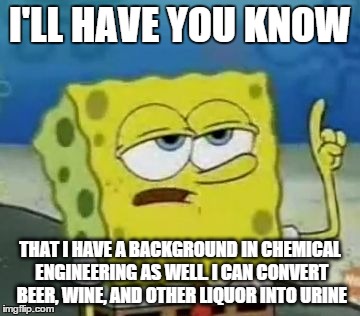 Smart ass | I'LL HAVE YOU KNOW THAT I HAVE A BACKGROUND IN CHEMICAL ENGINEERING AS WELL. I CAN CONVERT BEER, WINE, AND OTHER LIQUOR INTO URINE | image tagged in memes,ill have you know spongebob | made w/ Imgflip meme maker
