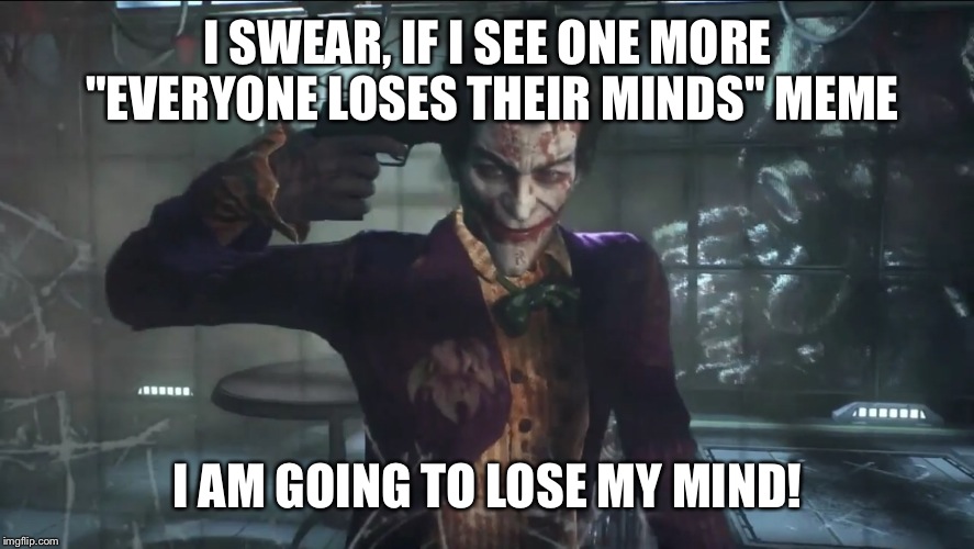 Joker loses his mind | I SWEAR, IF I SEE ONE MORE "EVERYONE LOSES THEIR MINDS" MEME I AM GOING TO LOSE MY MIND! | image tagged in joker mind loss | made w/ Imgflip meme maker