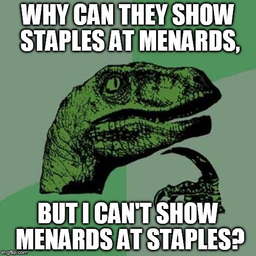 Philosoraptor Meme | WHY CAN THEY SHOW STAPLES AT MENARDS, BUT I CAN'T SHOW MENARDS AT STAPLES? | image tagged in memes,philosoraptor | made w/ Imgflip meme maker