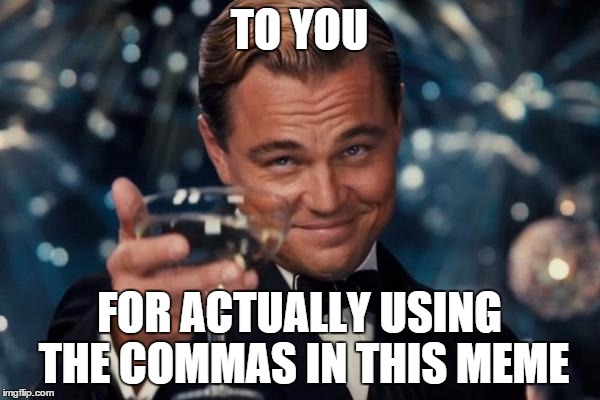 Leonardo Dicaprio Cheers Meme | TO YOU FOR ACTUALLY USING THE COMMAS IN THIS MEME | image tagged in memes,leonardo dicaprio cheers | made w/ Imgflip meme maker