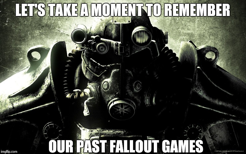 LET'S TAKE A MOMENT TO REMEMBER OUR PAST FALLOUT GAMES | image tagged in fallout | made w/ Imgflip meme maker