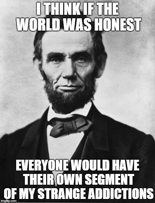 I THINK IF THE WORLD WAS HONEST EVERYONE WOULD HAVE THEIR OWN SEGMENT OF MY STRANGE ADDICTIONS | image tagged in honest abe | made w/ Imgflip meme maker
