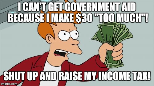 Shut Up And Take My Money Fry | I CAN'T GET GOVERNMENT AID BECAUSE I MAKE $30 "TOO MUCH"! SHUT UP AND RAISE MY INCOME TAX! | image tagged in memes,shut up and take my money fry | made w/ Imgflip meme maker