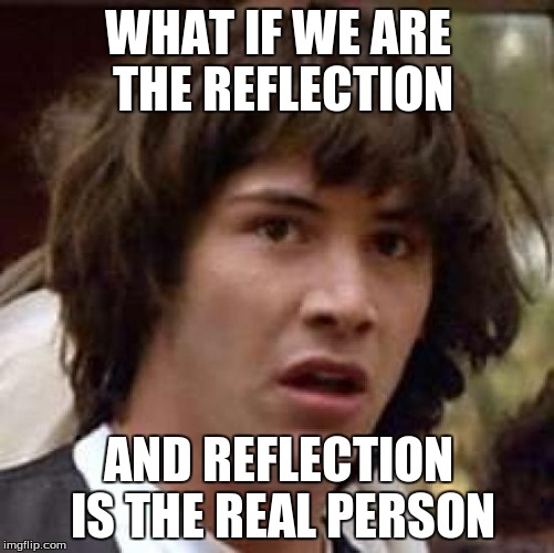 Conspiracy Keanu Meme | WHAT IF WE ARE THE REFLECTION AND REFLECTION IS THE REAL PERSON | image tagged in memes,conspiracy keanu | made w/ Imgflip meme maker