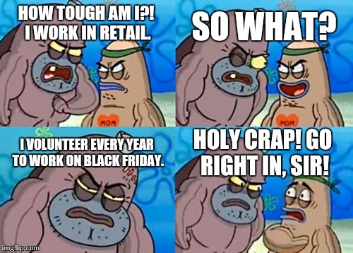How Tough Are You | HOW TOUGH AM I?! I WORK IN RETAIL. SO WHAT? I VOLUNTEER EVERY YEAR TO WORK ON BLACK FRIDAY. HOLY CRAP! GO RIGHT IN, SIR! | image tagged in memes,how tough are you | made w/ Imgflip meme maker