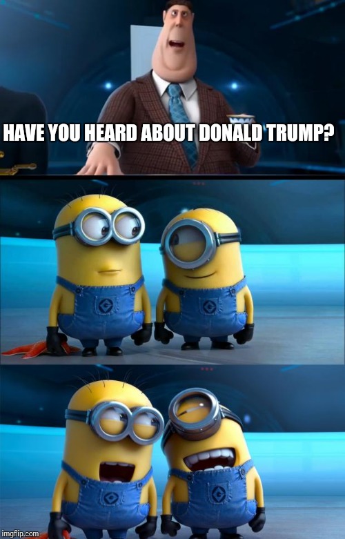 minions moment | HAVE YOU HEARD ABOUT DONALD TRUMP? | image tagged in minions moment | made w/ Imgflip meme maker