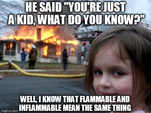 Disaster Girl | HE SAID "YOU'RE JUST A KID, WHAT DO YOU KNOW?" WELL, I KNOW THAT FLAMMABLE AND INFLAMMABLE MEAN THE SAME THING | image tagged in memes,disaster girl | made w/ Imgflip meme maker