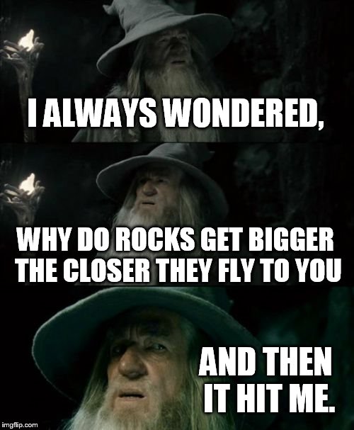 Confused Gandalf Meme | I ALWAYS WONDERED, WHY DO ROCKS GET BIGGER THE CLOSER THEY FLY TO YOU AND THEN IT HIT ME. | image tagged in memes,confused gandalf | made w/ Imgflip meme maker