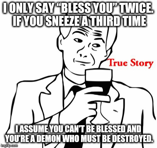 Bless You (That's One...) | I ONLY SAY “BLESS YOU” TWICE. IF YOU SNEEZE A THIRD TIME I ASSUME YOU CAN'T BE BLESSED AND YOU’RE A DEMON WHO MUST BE DESTROYED. | image tagged in memes,true story | made w/ Imgflip meme maker