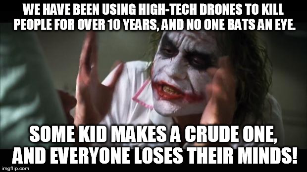 And everybody loses their minds Meme | WE HAVE BEEN USING HIGH-TECH DRONES TO KILL PEOPLE FOR OVER 10 YEARS, AND NO ONE BATS AN EYE. SOME KID MAKES A CRUDE ONE, AND EVERYONE LOSES | image tagged in memes,and everybody loses their minds,AdviceAnimals | made w/ Imgflip meme maker