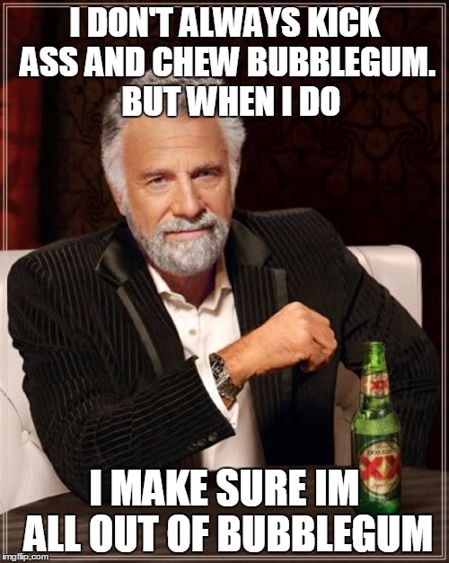 The Most Interesting Man In The World Meme | I DON'T ALWAYS KICK ASS AND CHEW BUBBLEGUM. 
BUT WHEN I DO I MAKE SURE IM ALL OUT OF BUBBLEGUM | image tagged in memes,the most interesting man in the world | made w/ Imgflip meme maker