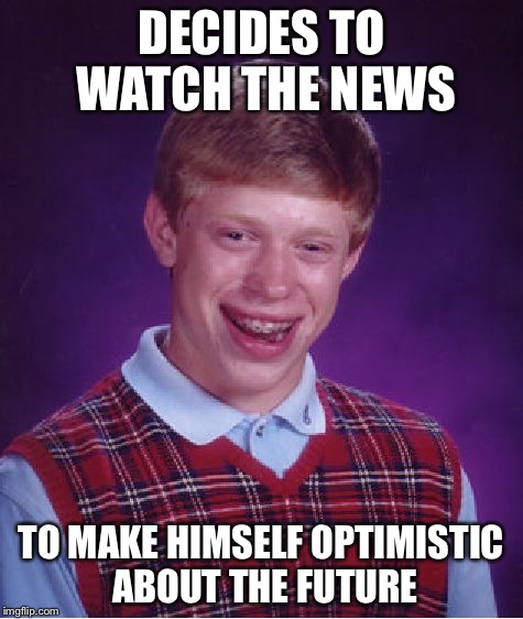 Bad Luck Brian Meme | DECIDES TO WATCH THE NEWS TO MAKE HIMSELF OPTIMISTIC ABOUT THE FUTURE | image tagged in memes,bad luck brian | made w/ Imgflip meme maker