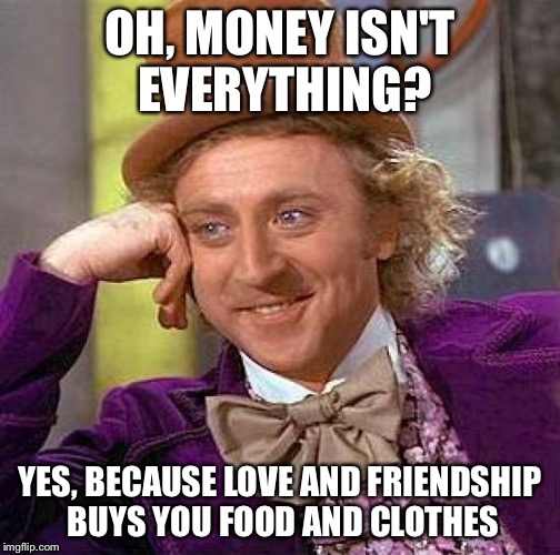 Creepy Condescending Wonka | OH, MONEY ISN'T EVERYTHING? YES, BECAUSE LOVE AND FRIENDSHIP BUYS YOU FOOD AND CLOTHES | image tagged in memes,creepy condescending wonka | made w/ Imgflip meme maker