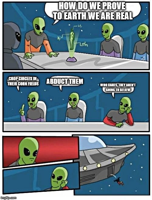 Alien Meeting Suggestion Meme | HOW DO WE PROVE TO EARTH WE ARE REAL CROP CIRCLES IN THEIR CORN FIELDS ABDUCT THEM WHO CARES, THEY AREN'T GOING TO BELIEVE | image tagged in memes,alien meeting suggestion | made w/ Imgflip meme maker