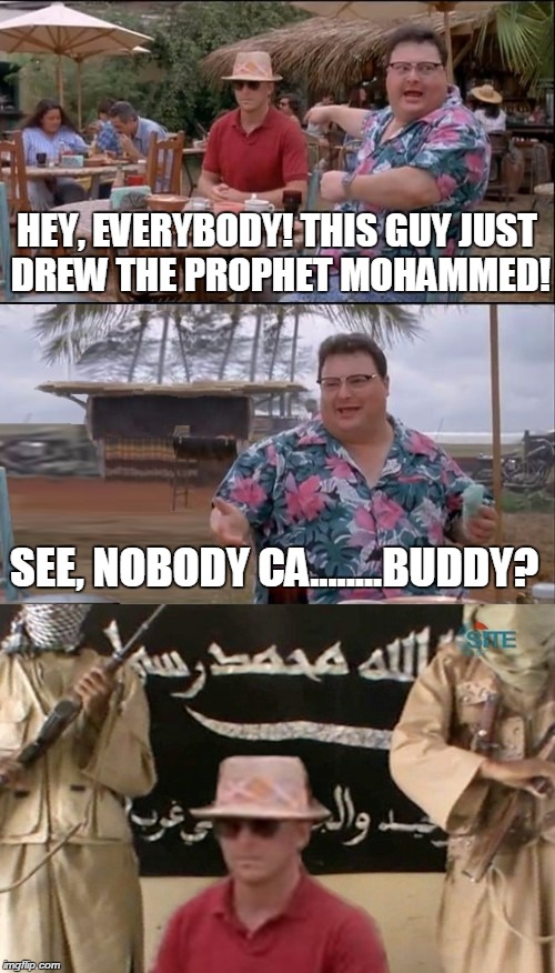 Somebody Cares. | HEY, EVERYBODY! THIS GUY JUST DREW THE PROPHET MOHAMMED! SEE, NOBODY CA........BUDDY? | image tagged in see nobody cares,memes,funny,isis,al qaeda | made w/ Imgflip meme maker