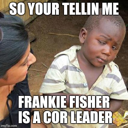 Third World Skeptical Kid Meme | SO YOUR TELLIN ME FRANKIE FISHER IS A COR LEADER | image tagged in memes,third world skeptical kid | made w/ Imgflip meme maker