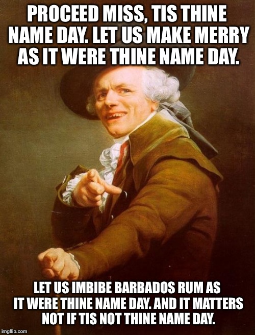 Joseph Ducreux Meme | PROCEED MISS, TIS THINE NAME DAY. LET US MAKE MERRY AS IT WERE THINE NAME DAY. LET US IMBIBE BARBADOS RUM AS IT WERE THINE NAME DAY. AND IT  | image tagged in memes,joseph ducreux,JosephDucreux | made w/ Imgflip meme maker