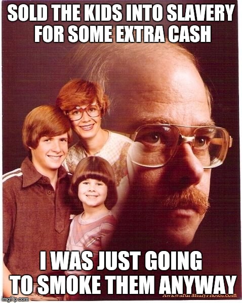 Vengeance Dad | SOLD THE KIDS INTO SLAVERY FOR SOME EXTRA CASH I WAS JUST GOING TO SMOKE THEM ANYWAY | image tagged in memes,vengeance dad | made w/ Imgflip meme maker