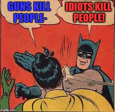 Batman Slapping Robin Meme | GUNS KILL PEOPLE- IDIOTS KILL PEOPLE! | image tagged in memes,batman slapping robin | made w/ Imgflip meme maker