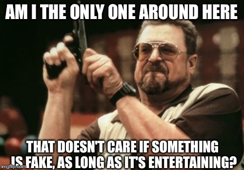 Am I The Only One Around Here | AM I THE ONLY ONE AROUND HERE THAT DOESN'T CARE IF SOMETHING IS FAKE, AS LONG AS IT'S ENTERTAINING? | image tagged in memes,am i the only one around here | made w/ Imgflip meme maker