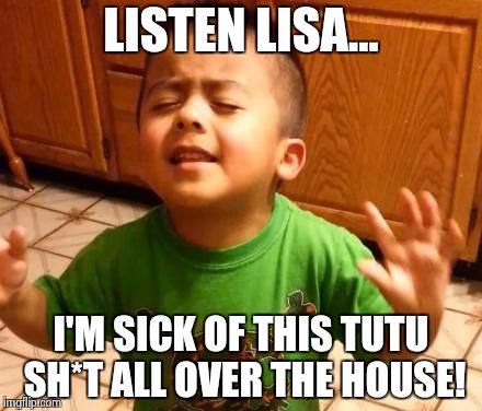 Listen Linda  | LISTEN LISA... I'M SICK OF THIS TUTU SH*T ALL OVER THE HOUSE! | image tagged in listen linda  | made w/ Imgflip meme maker