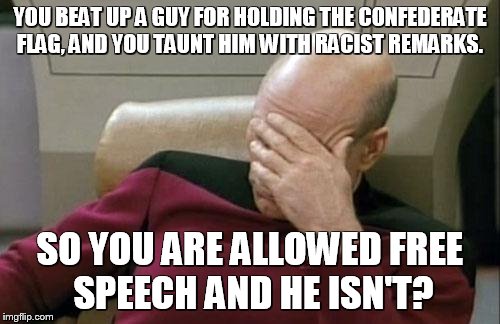 Captain Picard Facepalm | YOU BEAT UP A GUY FOR HOLDING THE CONFEDERATE FLAG, AND YOU TAUNT HIM WITH RACIST REMARKS. SO YOU ARE ALLOWED FREE SPEECH AND HE ISN'T? | image tagged in memes,captain picard facepalm | made w/ Imgflip meme maker