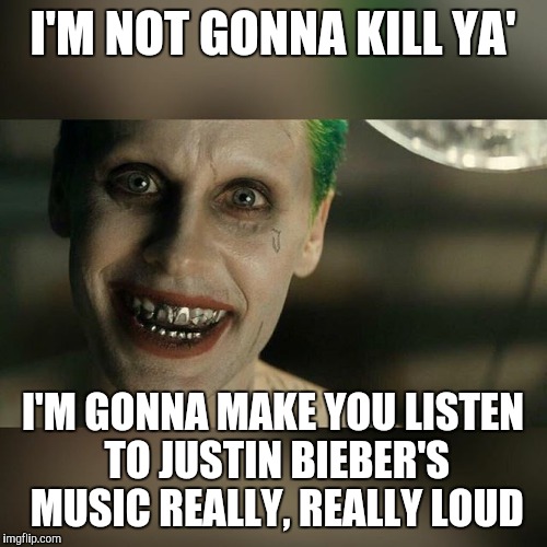 Joker Really Really Bad | I'M NOT GONNA KILL YA' I'M GONNA MAKE YOU LISTEN TO JUSTIN BIEBER'S MUSIC REALLY, REALLY LOUD | image tagged in joker really really bad | made w/ Imgflip meme maker