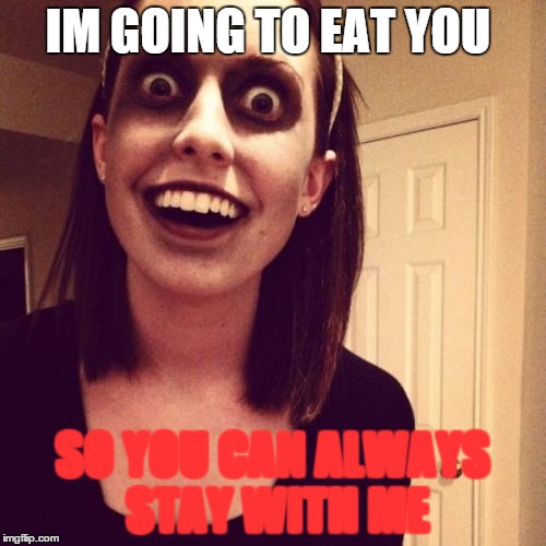 Zombie Overly Attached Girlfriend Meme IM GOING TO EAT YOU SO YOU CAN ALWAY...