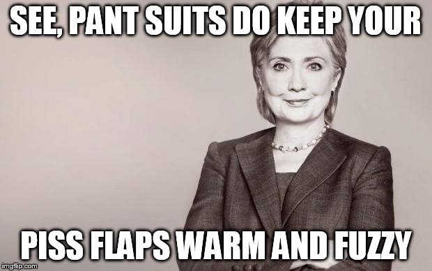 Hillary | SEE, PANT SUITS DO KEEP YOUR PISS FLAPS WARM AND FUZZY | image tagged in hillary | made w/ Imgflip meme maker