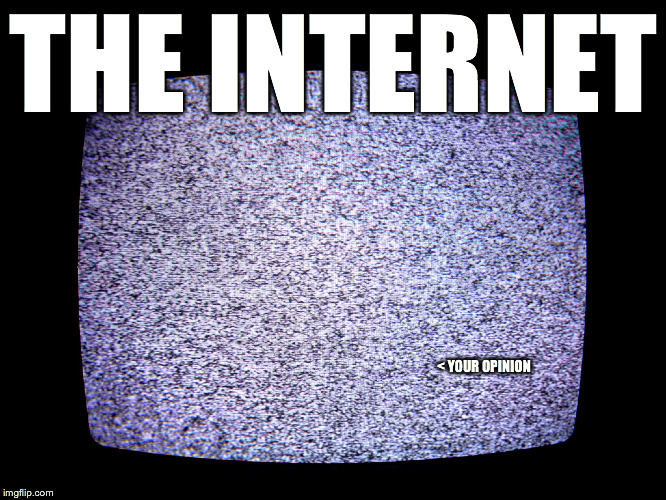 But, hey...that's just, like, my opinion, man. | THE INTERNET < YOUR OPINION | image tagged in tv static,opinion,comments,internet dedate,internet,comment war | made w/ Imgflip meme maker