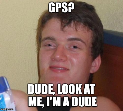10 Guy Meme | GPS? DUDE, LOOK AT ME, I'M A DUDE | image tagged in memes,10 guy | made w/ Imgflip meme maker