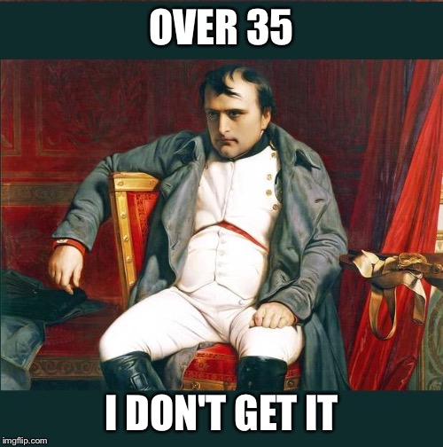 napoleon | OVER 35 I DON'T GET IT | image tagged in napoleon | made w/ Imgflip meme maker