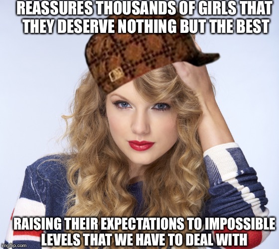 REASSURES THOUSANDS OF GIRLS THAT THEY DESERVE NOTHING BUT THE BEST RAISING THEIR EXPECTATIONS TO IMPOSSIBLE LEVELS THAT WE HAVE TO DEAL WIT | image tagged in AdviceAnimals | made w/ Imgflip meme maker