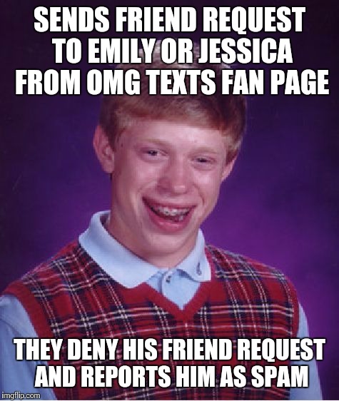 Bad Luck Brian Meme | SENDS FRIEND REQUEST TO EMILY OR JESSICA FROM OMG TEXTS FAN PAGE THEY DENY HIS FRIEND REQUEST AND REPORTS HIM AS SPAM | image tagged in memes,bad luck brian | made w/ Imgflip meme maker