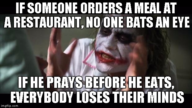 And everybody loses their minds | IF SOMEONE ORDERS A MEAL AT A RESTAURANT, NO ONE BATS AN EYE IF HE PRAYS BEFORE HE EATS, EVERYBODY LOSES THEIR MINDS | image tagged in memes,and everybody loses their minds | made w/ Imgflip meme maker