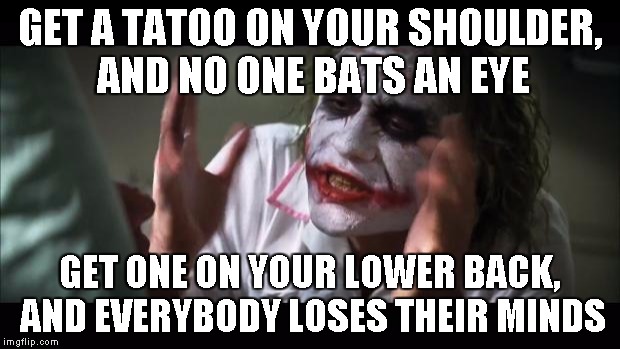And everybody loses their minds | GET A TATOO ON YOUR SHOULDER, AND NO ONE BATS AN EYE GET ONE ON YOUR LOWER BACK, AND EVERYBODY LOSES THEIR MINDS | image tagged in memes,and everybody loses their minds | made w/ Imgflip meme maker