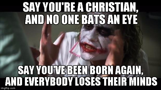 And everybody loses their minds Meme | SAY YOU'RE A CHRISTIAN, AND NO ONE BATS AN EYE SAY YOU'VE BEEN BORN AGAIN, AND EVERYBODY LOSES THEIR MINDS | image tagged in memes,and everybody loses their minds | made w/ Imgflip meme maker