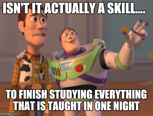 X, X Everywhere Meme | ISN'T IT ACTUALLY A SKILL.... TO FINISH STUDYING EVERYTHING THAT IS TAUGHT IN ONE NIGHT | image tagged in memes,x x everywhere | made w/ Imgflip meme maker