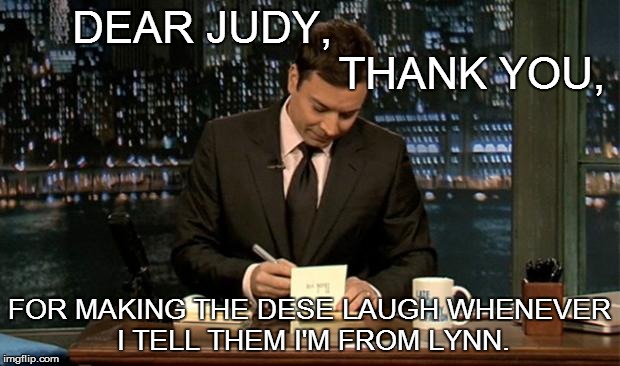 IT'S GOOD TO BE GRATEFUL! | DEAR JUDY,                                             THANK YOU, FOR MAKING THE DESE LAUGH WHENEVER I TELL THEM I'M FROM LYNN. | image tagged in thank you notes jimmy fallon,grateful,thank you | made w/ Imgflip meme maker
