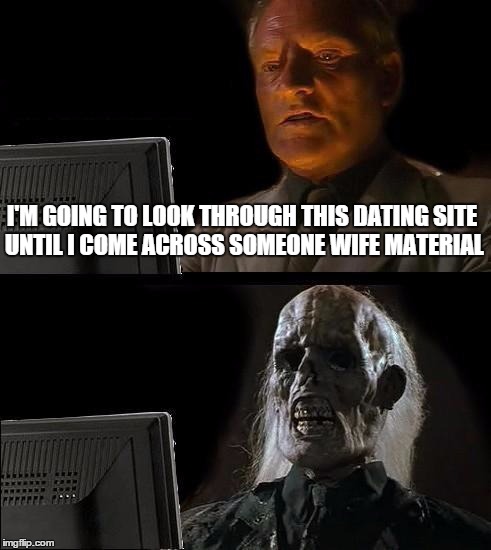 Dating Sites | I'M GOING TO LOOK THROUGH THIS DATING SITE UNTIL I COME ACROSS SOMEONE WIFE MATERIAL | image tagged in memes,ill just wait here,wife,dating,material | made w/ Imgflip meme maker