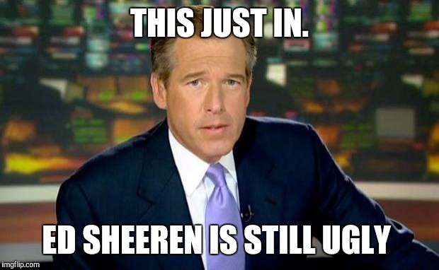 Brian Williams Was There | THIS JUST IN. ED SHEEREN IS STILL UGLY | image tagged in memes,brian williams was there | made w/ Imgflip meme maker